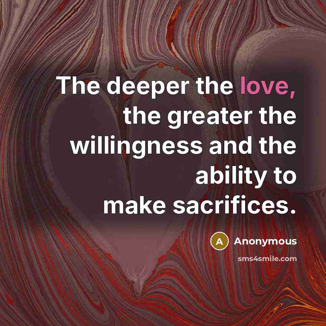 “The deeper the love, the greater the willingness and the ability to make sacrifices.” quote by Anonymous