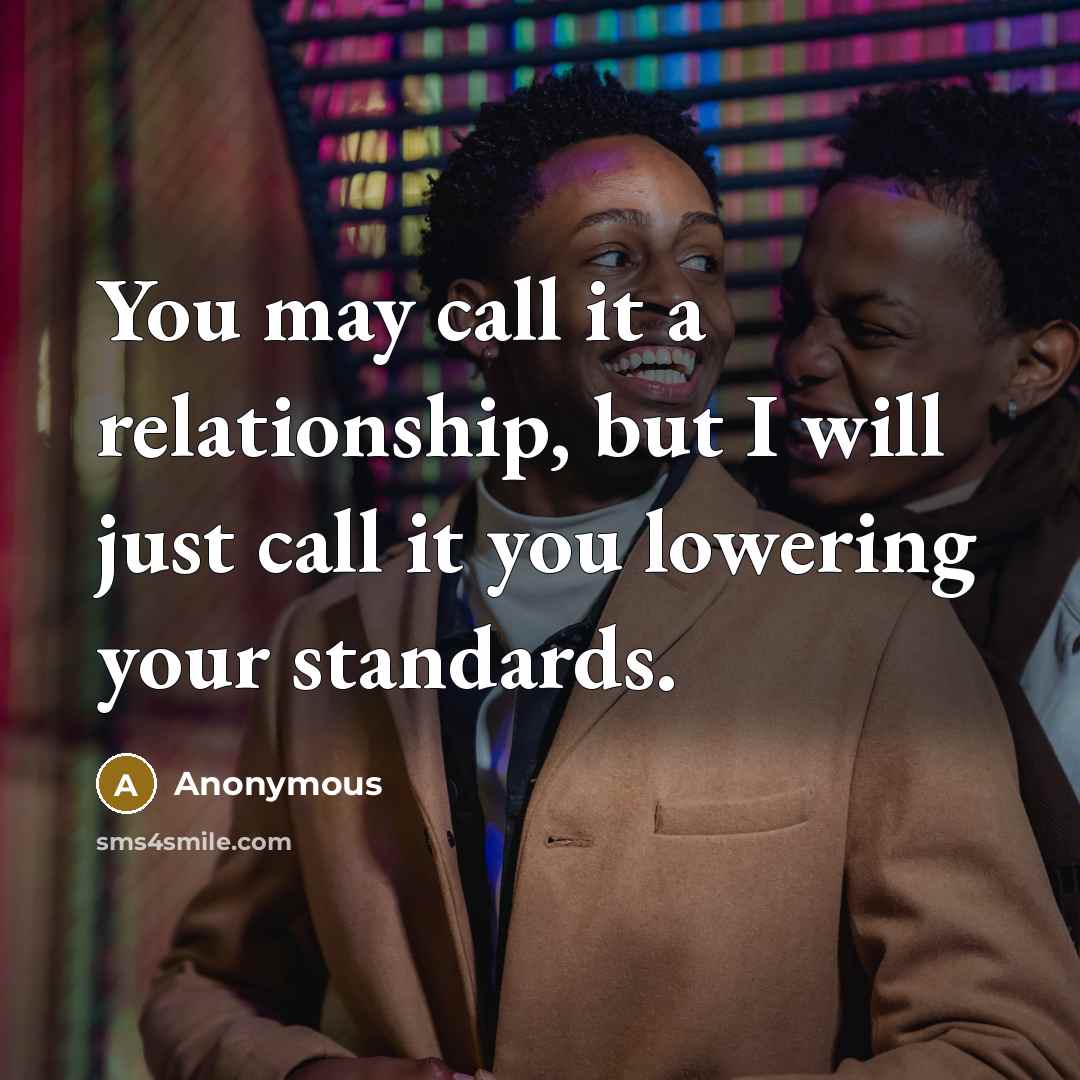 “You may call it a relationship, but I will just call it you lowering your standards.” quote by Anonymous