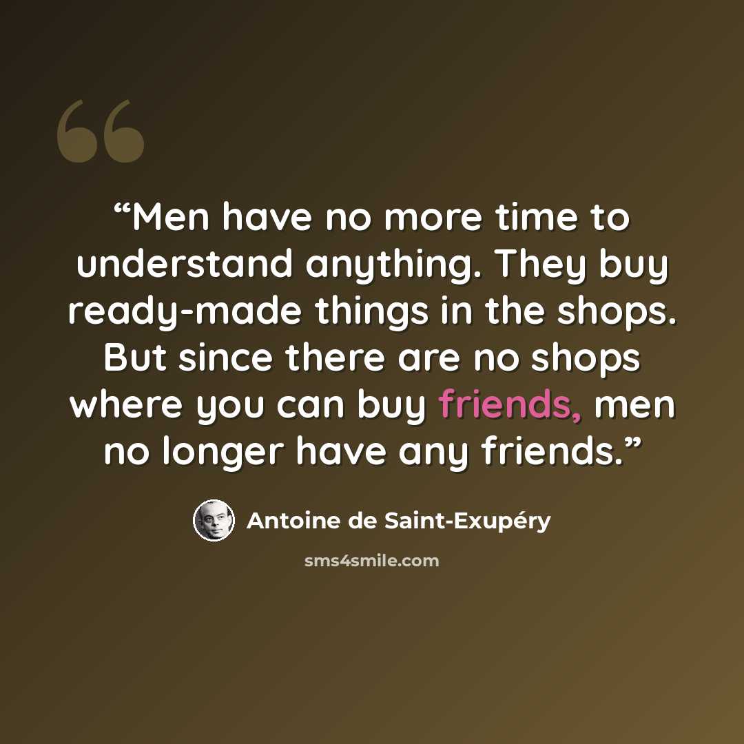 “Men have no more time to understand anything. They buy ready-made things in the shops. But since there are no shops where you can buy friends, men no longer have any friends.” quote by Antoine de Saint-Exupéry
