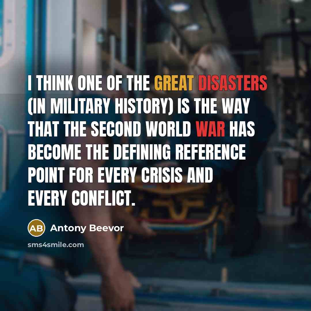 “I think one of the great disasters (in military history) is the way that the Second World War has become the defining reference point for every crisis and every conflict.” quote by Antony Beevor