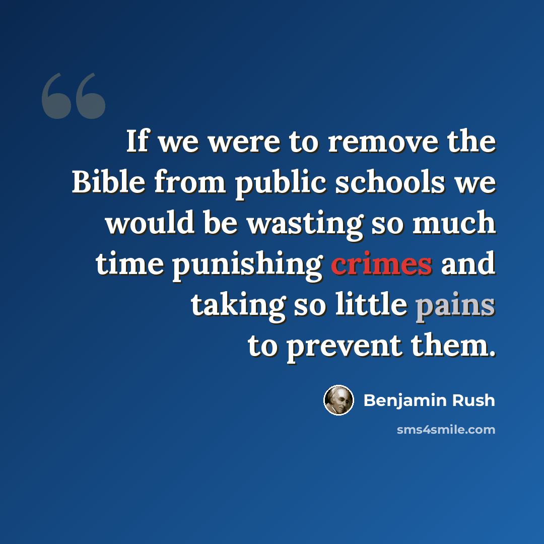 “If we were to remove the Bible from public schools we would be wasting so much time punishing crimes and taking so little pains to prevent them.” quote by Benjamin Rush