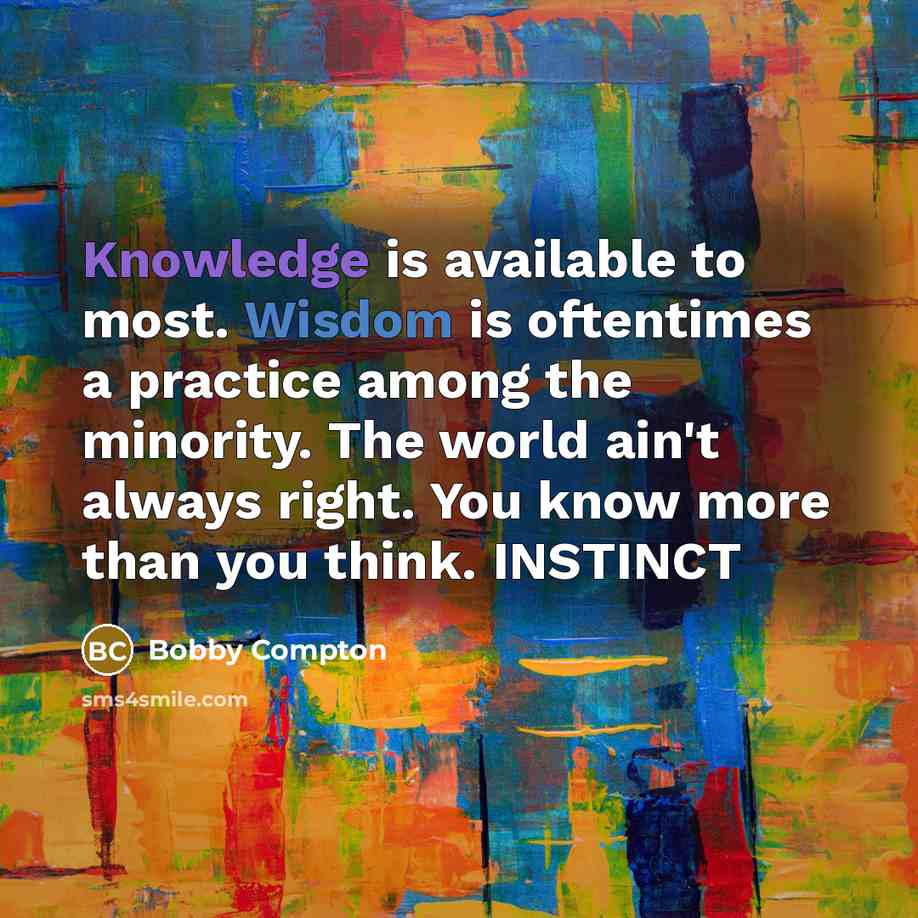 “Knowledge is available to most. Wisdom is oftentimes a practice among the minority. The world ain't always right. You know more than you think. INSTINCT” quote by Bobby Compton