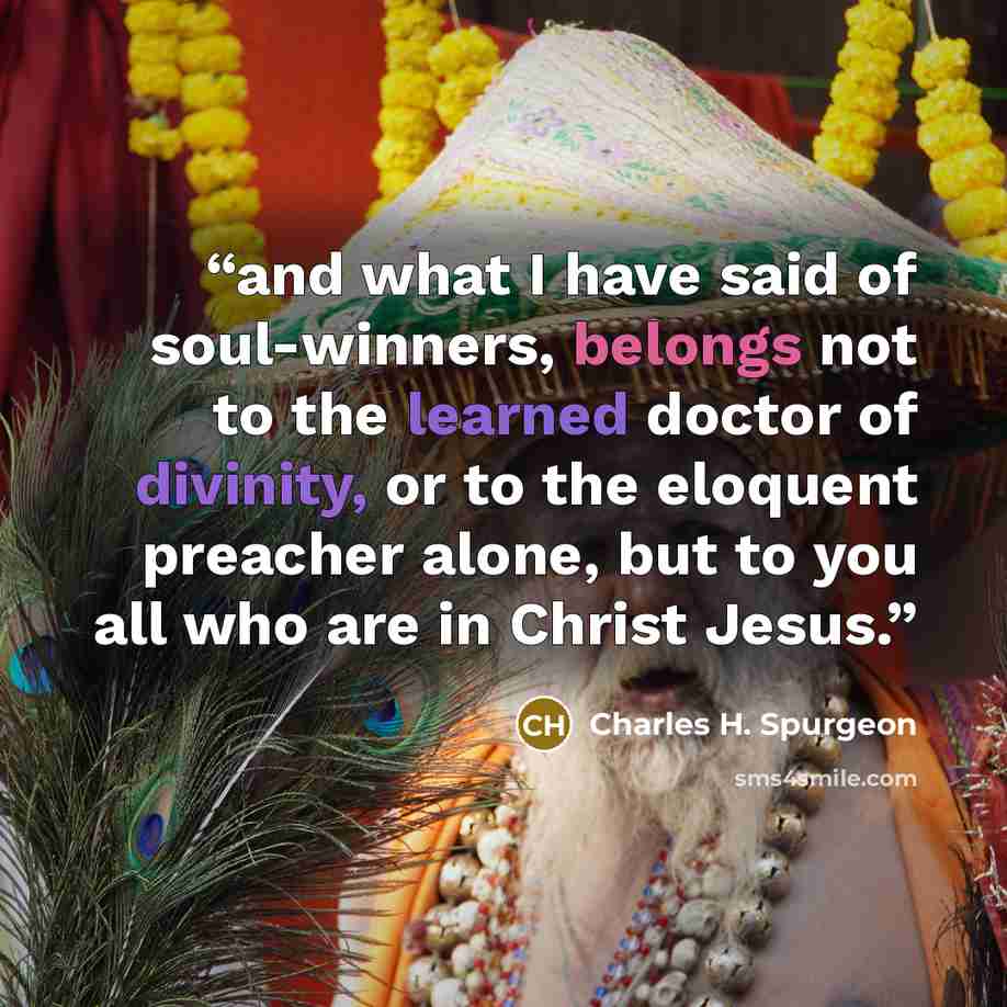 “and what I have said of soul-winners, belongs not to the learned doctor of divinity, or to the eloquent preacher alone, but to you all who are in Christ Jesus.” quote by Charles H. Spurgeon