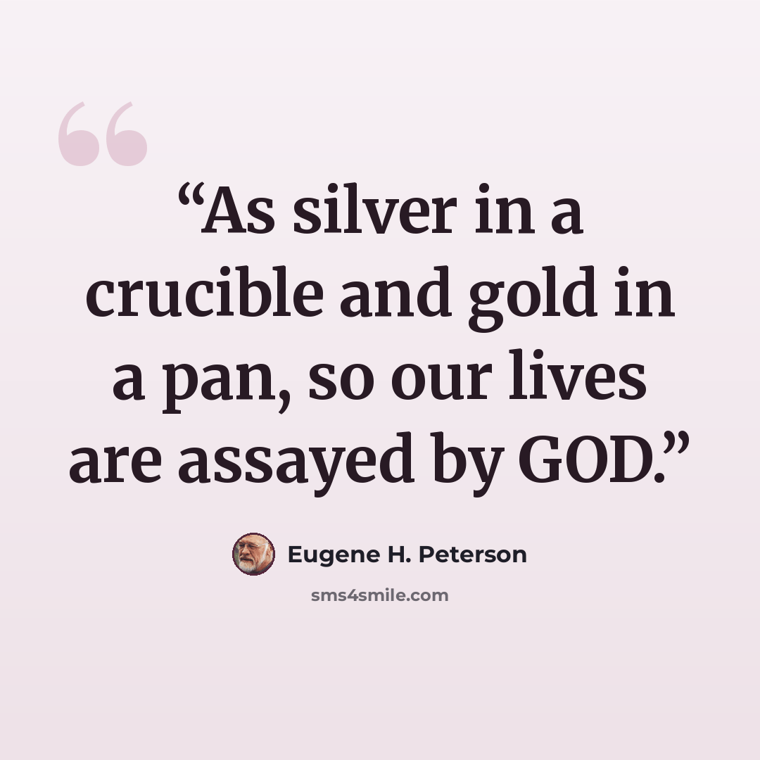 “As silver in a crucible and gold in a pan, so our lives are assayed by GOD.” quote by Eugene H. Peterson