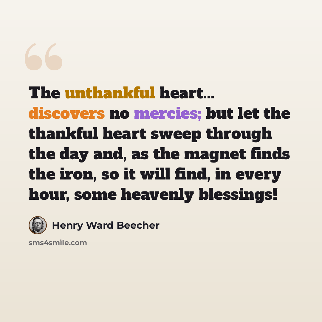 “The unthankful heart... discovers no mercies; but let the thankful heart sweep through the day and, as the magnet finds the iron, so it will find, in every hour, some heavenly blessings!” quote by Henry Ward Beecher