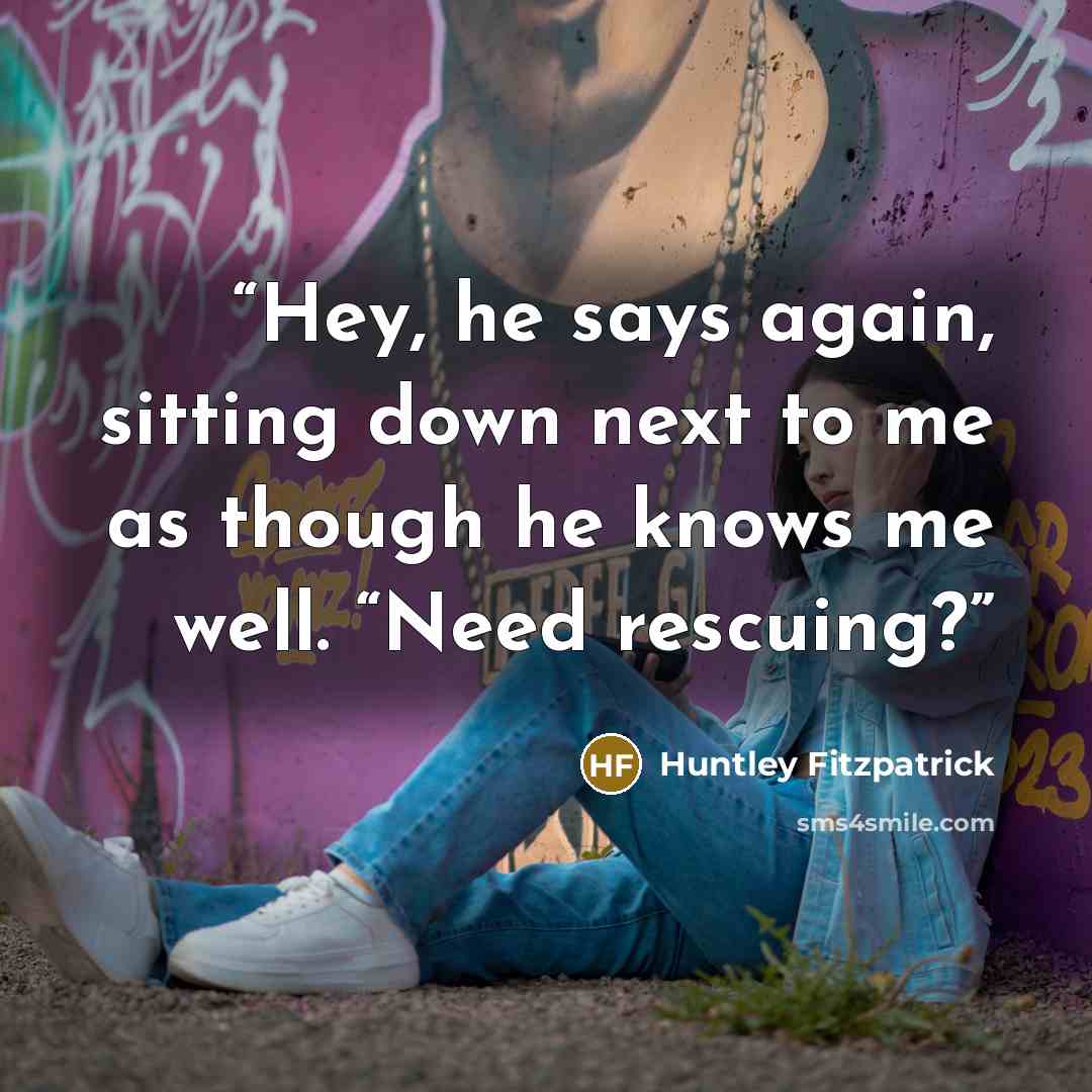 “Hey, he says again, sitting down next to me as though he knows me well. “Need rescuing?” quote by Huntley Fitzpatrick