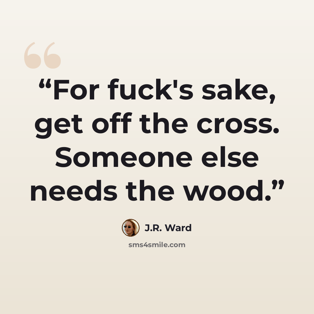 “For fuck's sake, get off the cross. Someone else needs the wood.” quote by J.R. Ward