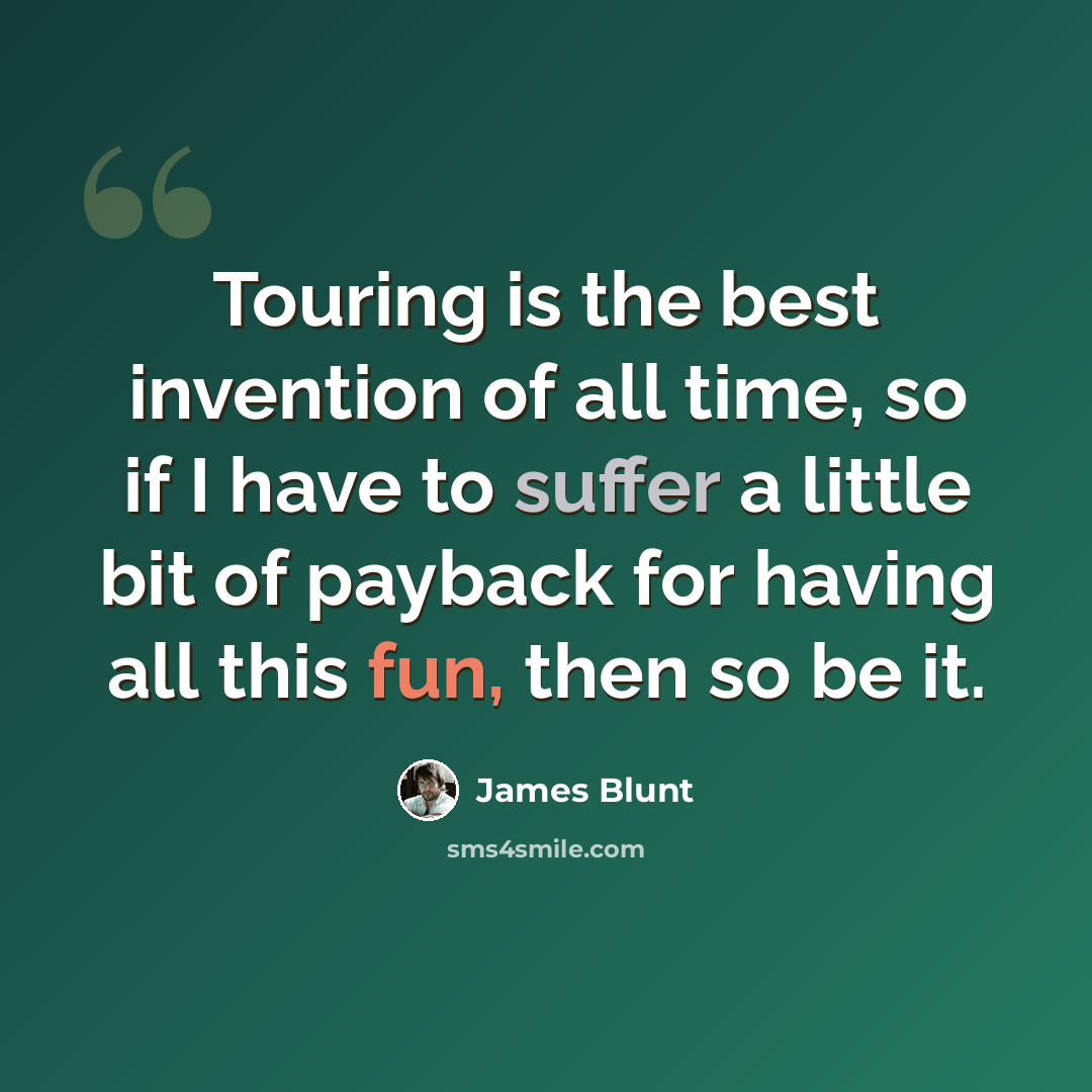 “Touring is the best invention of all time, so if I have to suffer a little bit of payback for having all this fun, then so be it.” quote by James Blunt