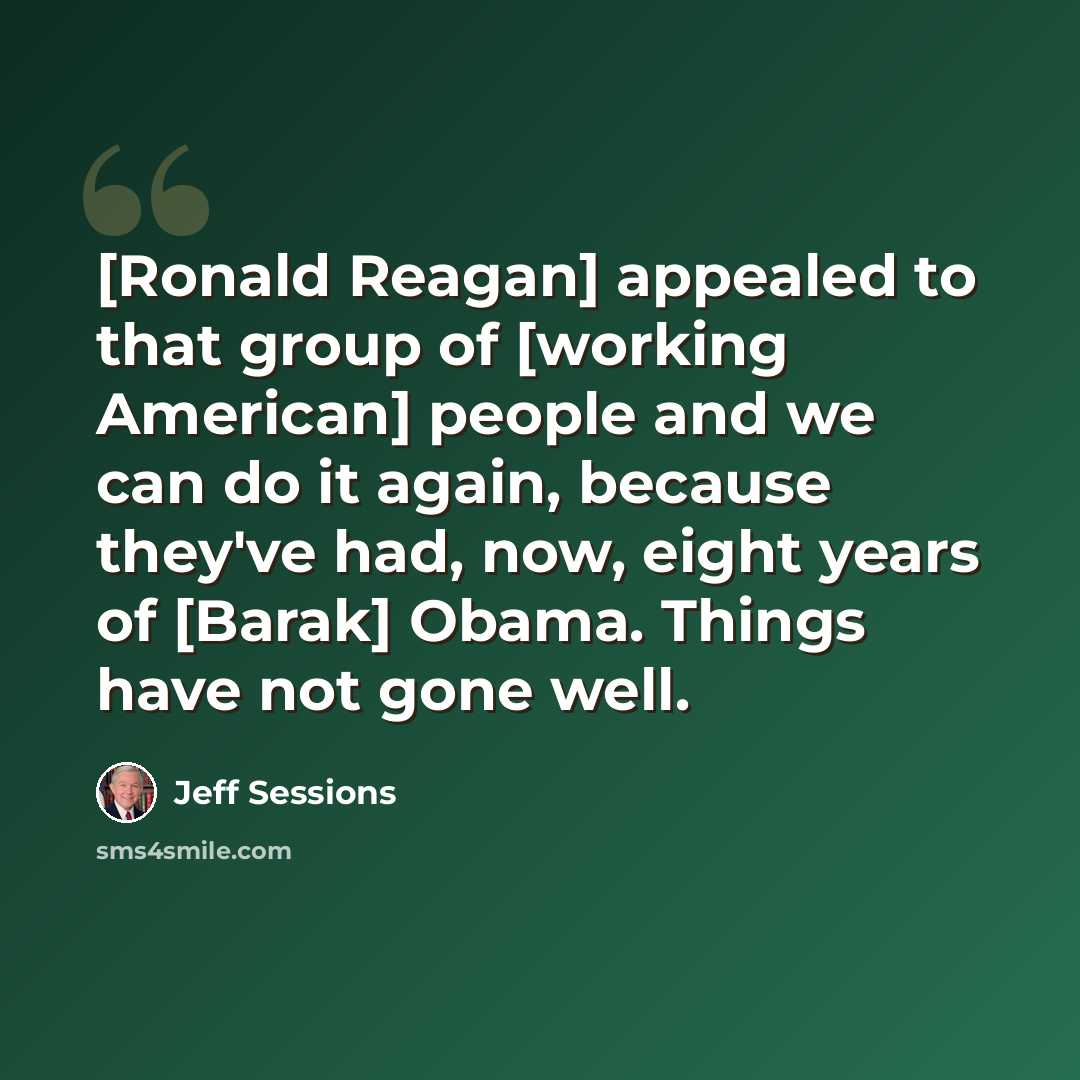 “[Ronald Reagan] appealed to that group of [working American] people and we can do it again, because they've had, now, eight years of [Barak] Obama. Things have not gone well.” quote by Jeff Sessions