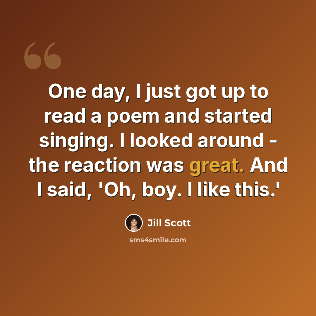 “One day, I just got up to read a poem and started singing. I looked around - the reaction was great. And I said, 'Oh, boy. I like this.'” quote by Jill Scott