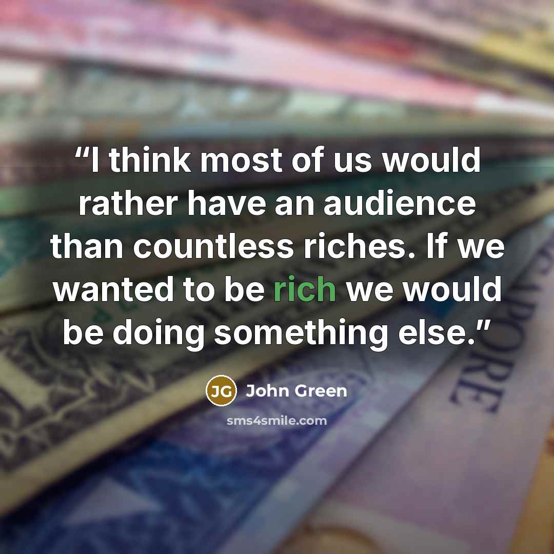 “I think most of us would rather have an audience than countless riches. If we wanted to be rich we would be doing something else.” quote by John Green