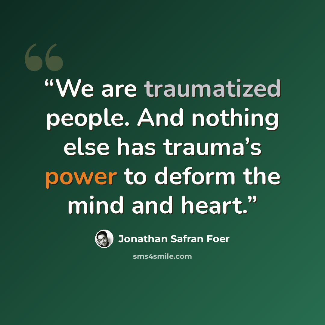 “We are traumatized people. And nothing else has trauma’s power to deform the mind and heart.” quote by Jonathan Safran Foer