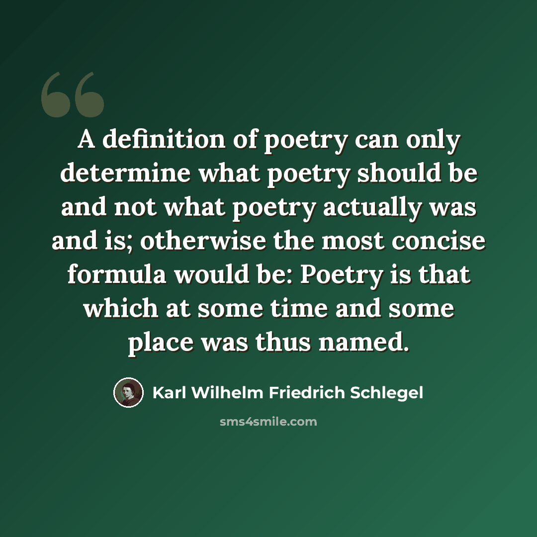 “A definition of poetry can only determine what poetry should be and not what poetry actually was and is; otherwise the most concise formula would be: Poetry is that which at some time and some place was thus named.” quote by Karl Wilhelm Friedrich Schlegel