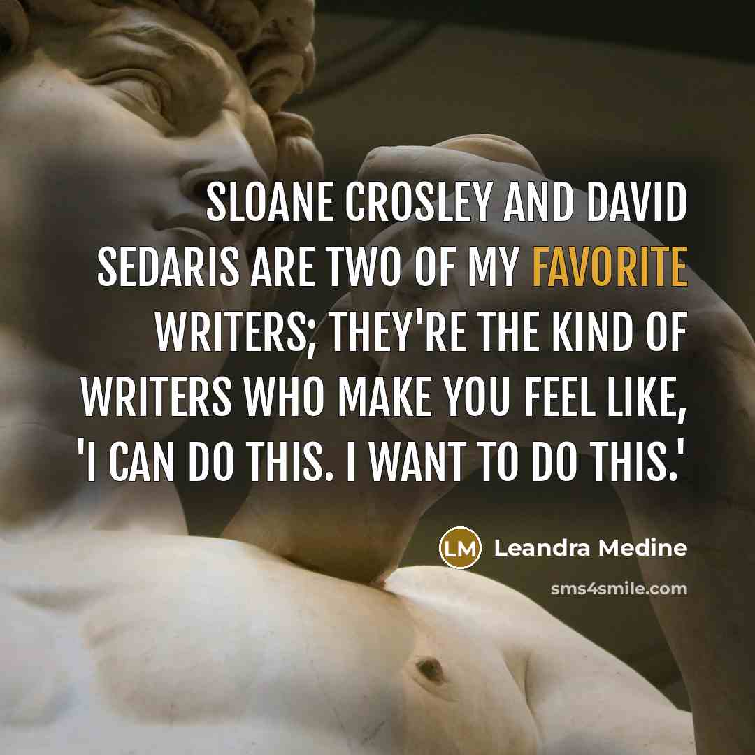 “Sloane Crosley and David Sedaris are two of my favorite writers; they're the kind of writers who make you feel like, 'I can do this. I want to do this.'” quote by Leandra Medine