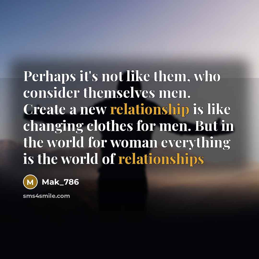 “Perhaps it's not like them, who consider themselves men. Create a new relationship is like changing clothes for men. But in the world for woman everything is the world of relationships” quote by Mak_786