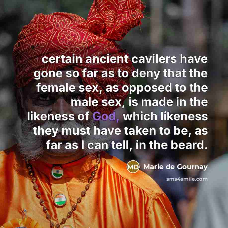 “certain ancient cavilers have gone so far as to deny that the female sex, as opposed to the male sex, is made in the likeness of God, which likeness they must have taken to be, as far as I can tell, in the beard.” quote by Marie de Gournay