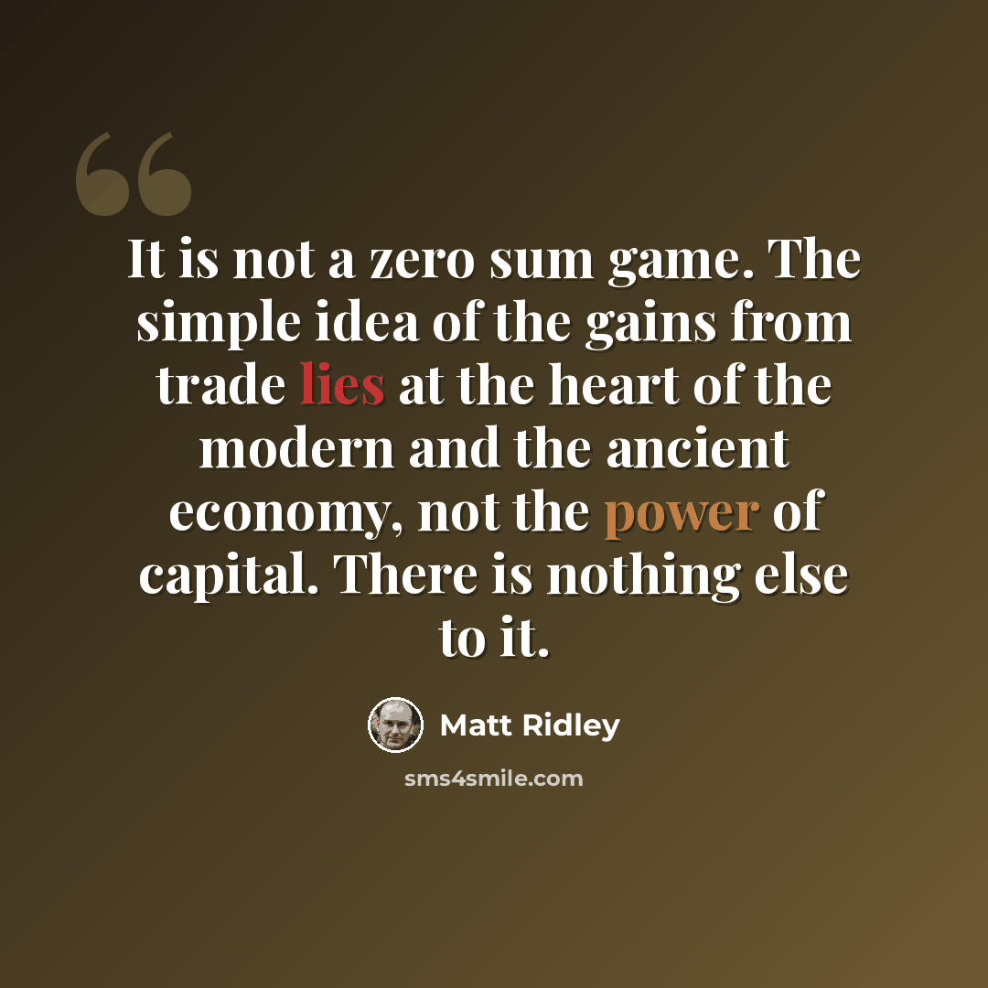 “It is not a zero sum game. The simple idea of the gains from trade lies at the heart of the modern and the ancient economy, not the power of capital. There is nothing else to it.” quote by Matt Ridley