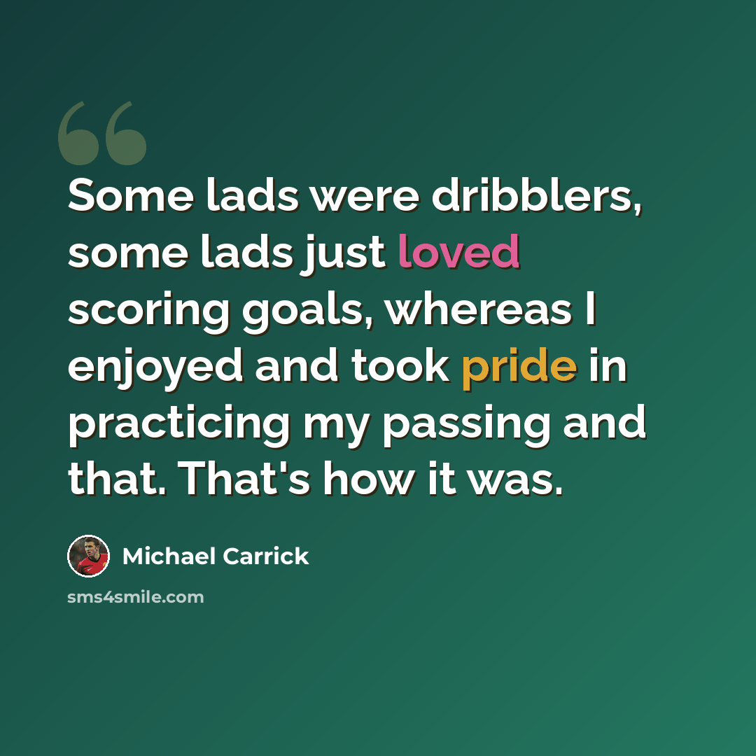 “Some lads were dribblers, some lads just loved scoring goals, whereas I enjoyed and took pride in practicing my passing and that. That's how it was.” quote by Michael Carrick