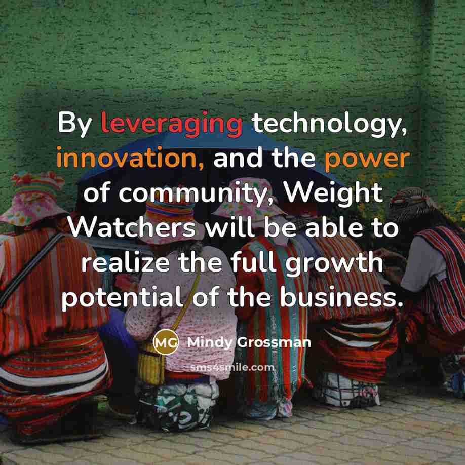 “By leveraging technology, innovation, and the power of community, Weight Watchers will be able to realize the full growth potential of the business.” quote by Mindy Grossman