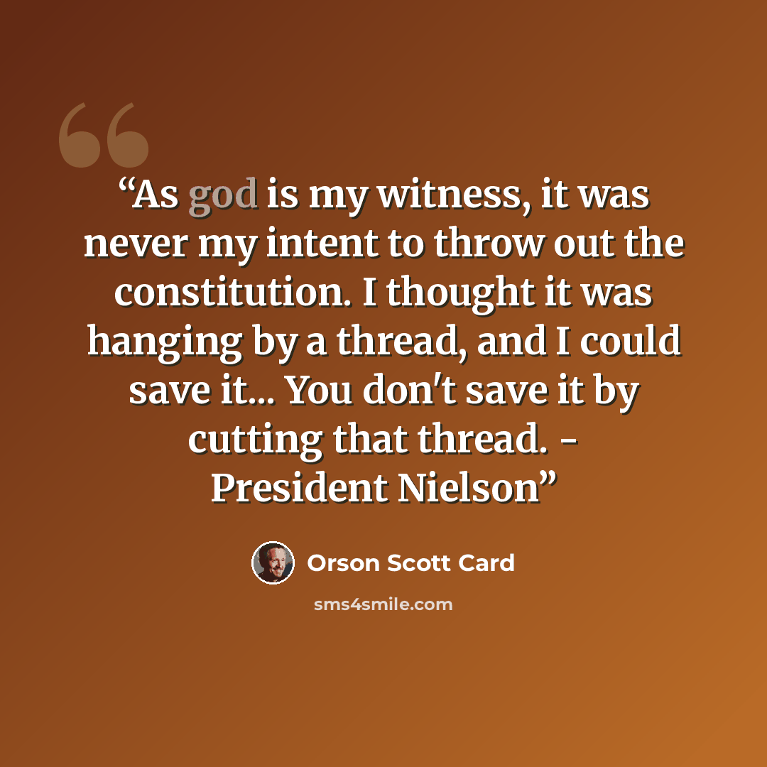 “As god is my witness, it was never my intent to throw out the constitution. I thought it was hanging by a thread, and I could save it... You don't save it by cutting that thread. - President Nielson” quote by Orson Scott Card