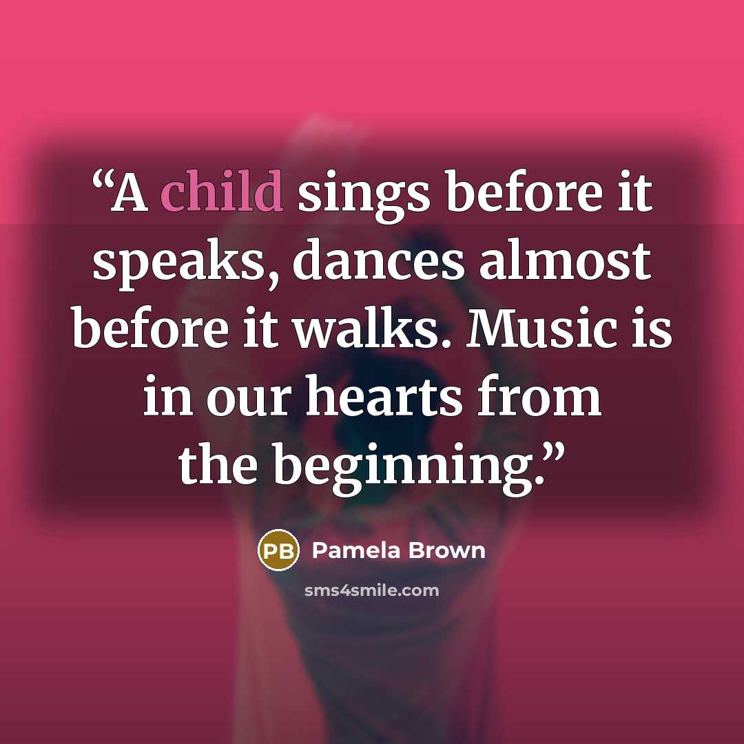 “A child sings before it speaks, dances almost before it walks. Music is in our hearts from the beginning.” quote by Pamela Brown