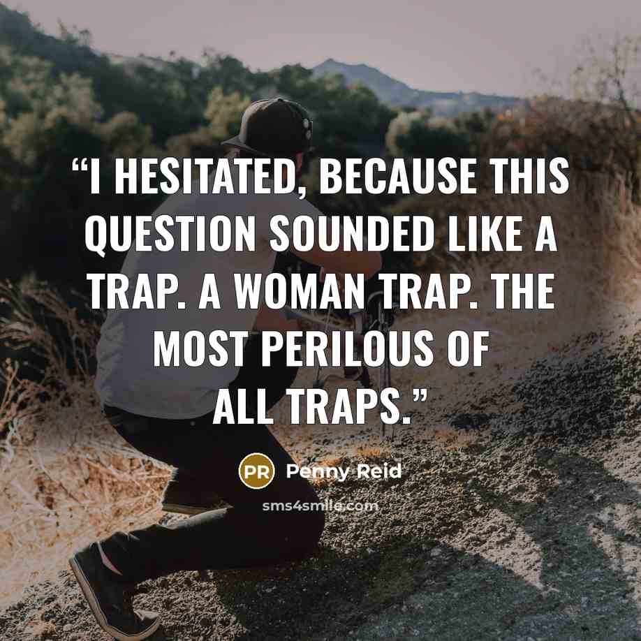 “I hesitated, because this question sounded like a trap. A woman trap. The most perilous of all traps.” quote by Penny Reid