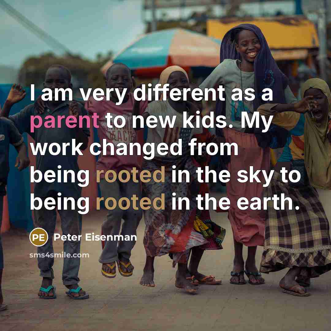“I am very different as a parent to new kids. My work changed from being rooted in the sky to being rooted in the earth.” quote by Peter Eisenman