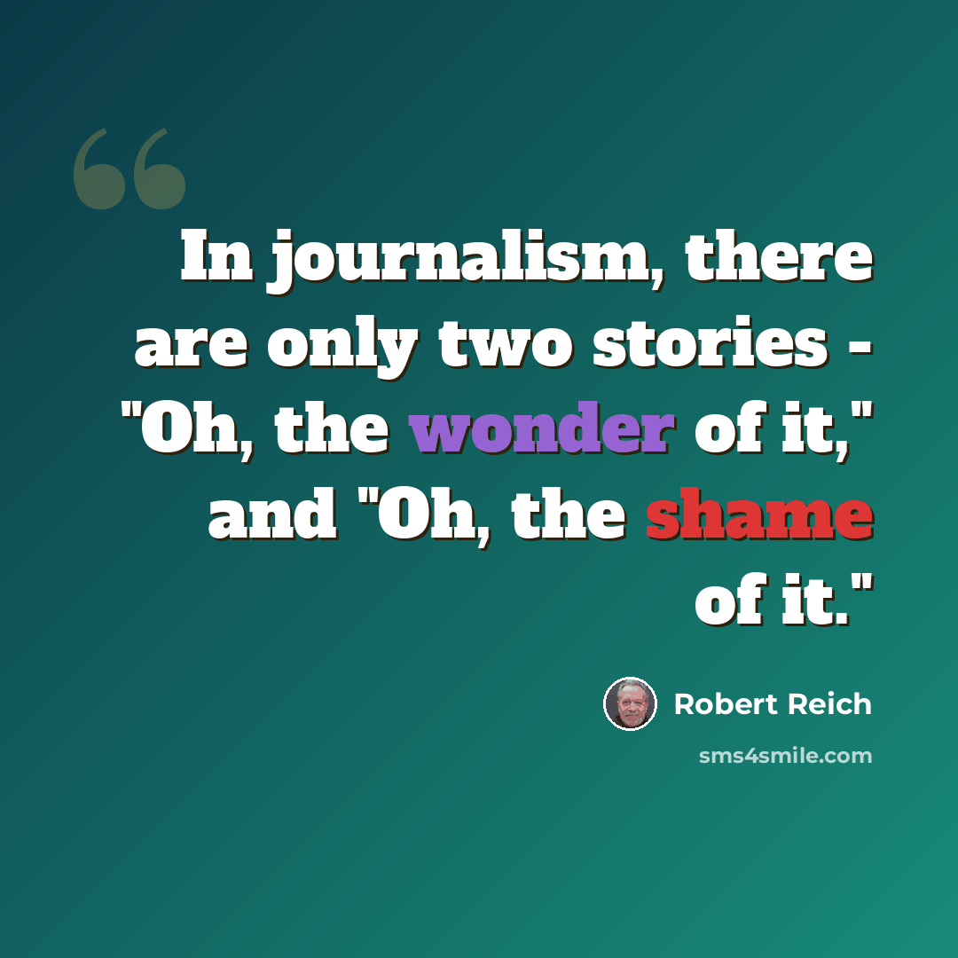 “In journalism, there are only two stories - "Oh, the wonder of it," and "Oh, the shame of it."” quote by Robert Reich