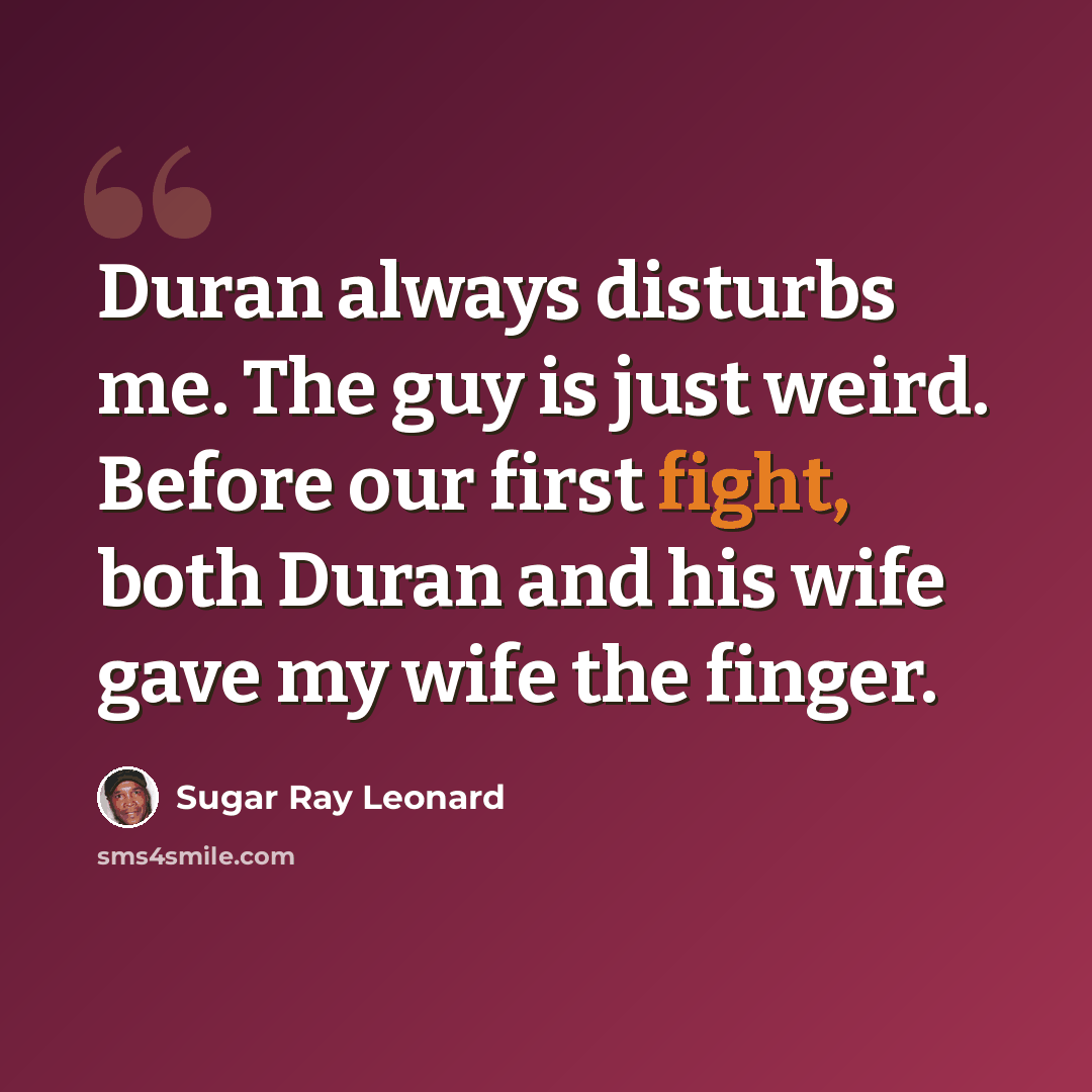 “Duran always disturbs me. The guy is just weird. Before our first fight, both Duran and his wife gave my wife the finger.” quote by Sugar Ray Leonard