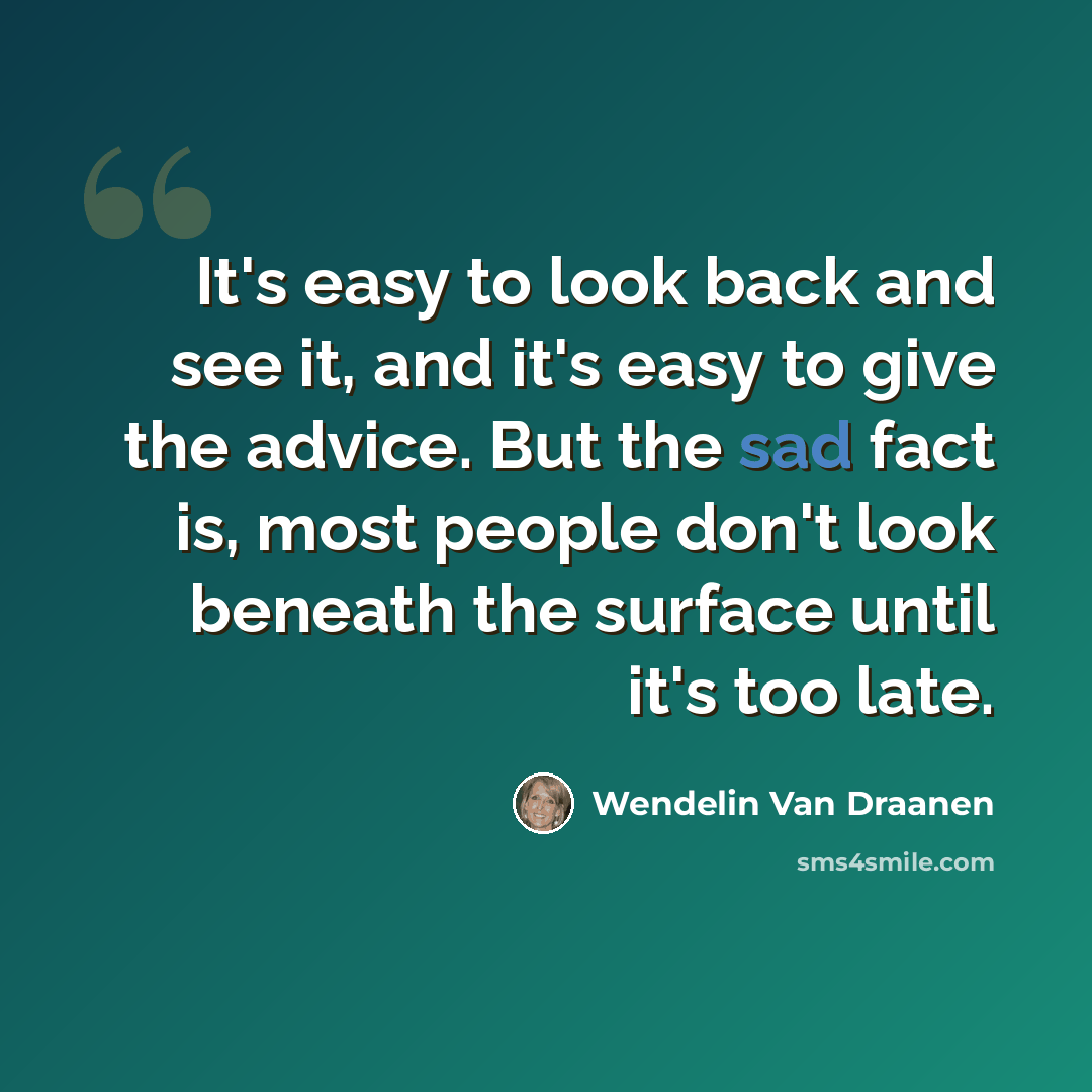 “It's easy to look back and see it, and it's easy to give the advice. But the sad fact is, most people don't look beneath the surface until it's too late.” quote by Wendelin Van Draanen