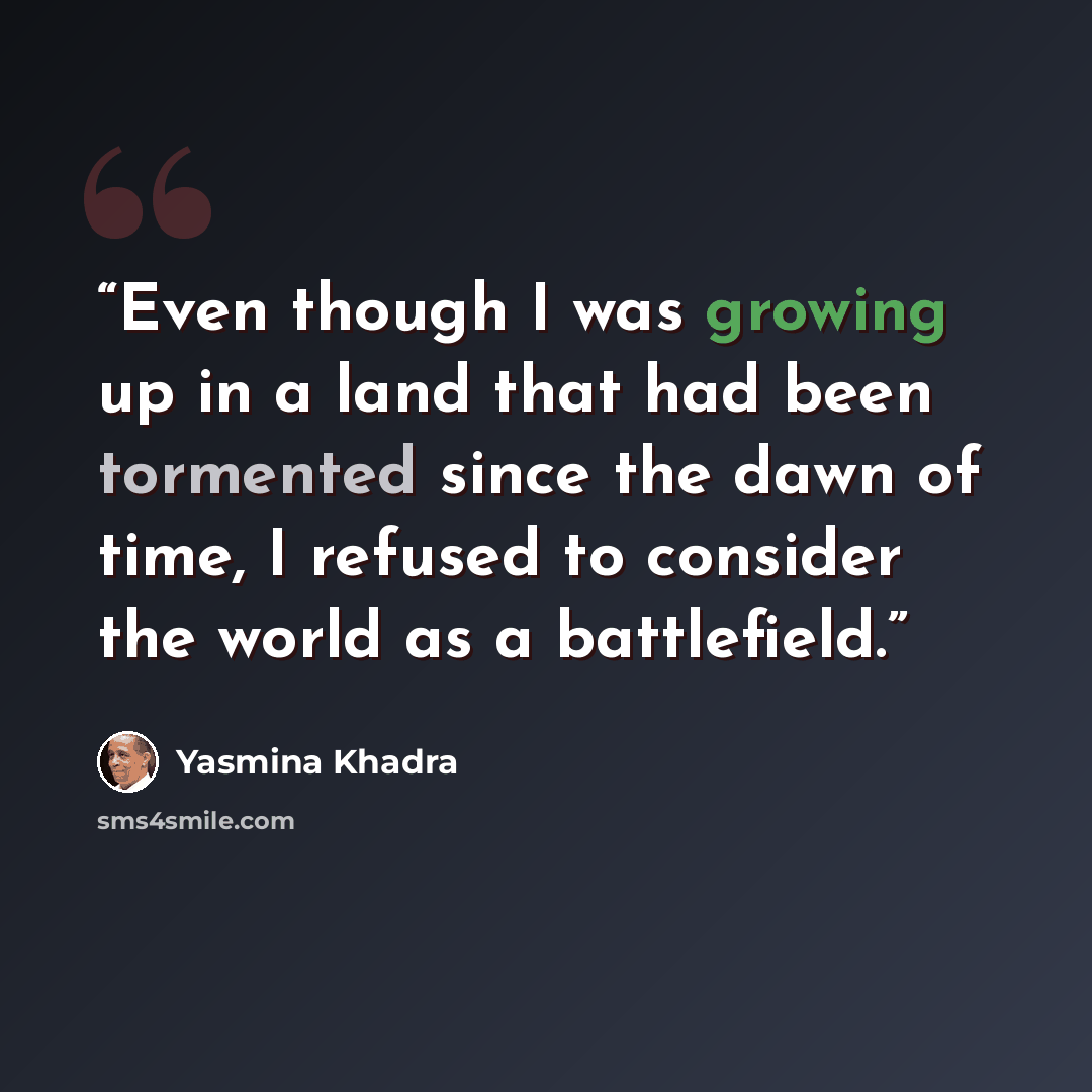 “Even though I was growing up in a land that had been tormented since the dawn of time, I refused to consider the world as a battlefield.” quote by Yasmina Khadra