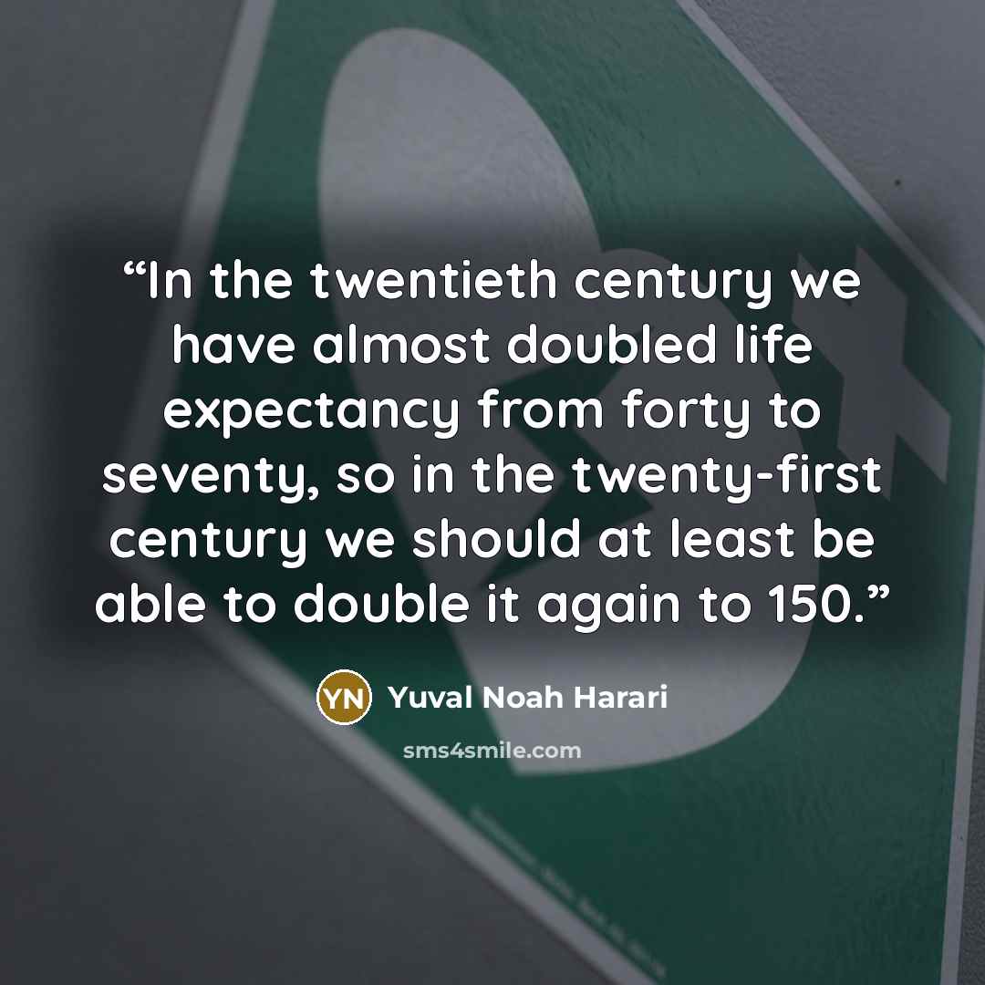 “In the twentieth century we have almost doubled life expectancy from forty to seventy, so in the twenty-first century we should at least be able to double it again to 150.” quote by Yuval Noah Harari