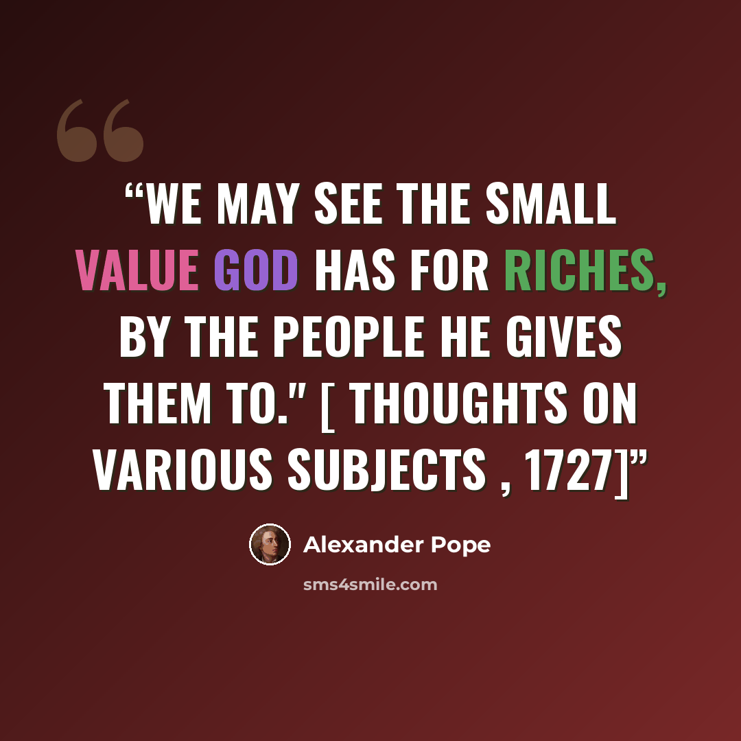 “We may see the small Value God has for Riches, by the People he gives them to." [ Thoughts on Various Subjects , 1727]” quote by Alexander Pope