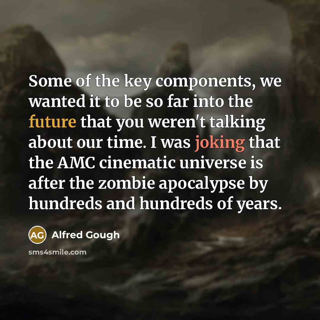 “Some of the key components, we wanted it to be so far into the future that you weren't talking about our time. I was joking that the AMC cinematic universe is after the zombie apocalypse by hundreds and hundreds of years.” quote by Alfred Gough