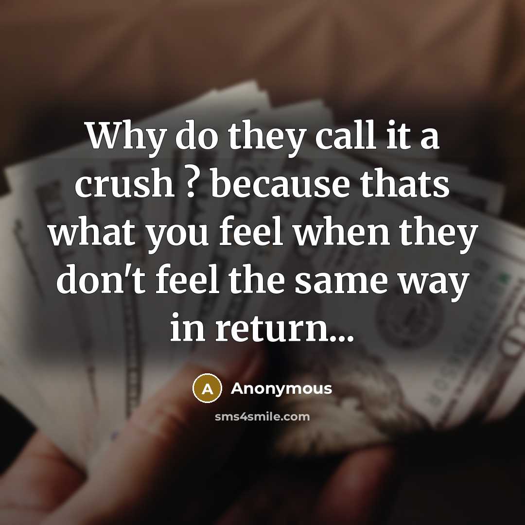 “Why do they call it a crush ? because thats what you feel when they don't feel the same way in return...” quote by Anonymous