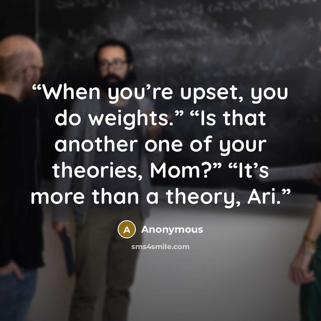 “When you’re upset, you do weights.” “Is that another one of your theories, Mom?” “It’s more than a theory, Ari.” quote by Anonymous