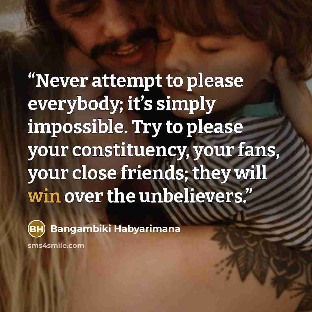 “Never attempt to please everybody; it’s simply impossible. Try to please your constituency, your fans, your close friends; they will win over the unbelievers.” quote by Bangambiki Habyarimana