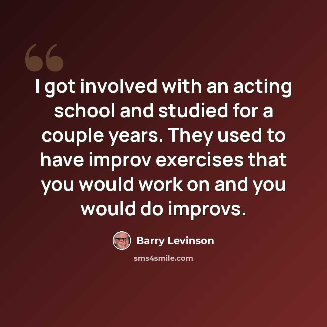 “I got involved with an acting school and studied for a couple years. They used to have improv exercises that you would work on and you would do improvs.” quote by Barry Levinson