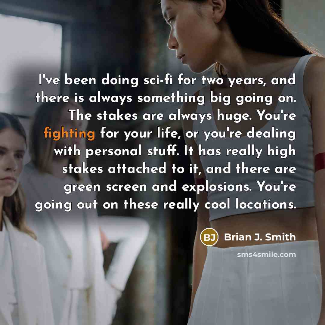 “I've been doing sci-fi for two years, and there is always something big going on. The stakes are always huge. You're fighting for your life, or you're dealing with personal stuff. It has really high stakes attached to it, and there are green screen and explosions. You're going out on these really…” quote by Brian J. Smith