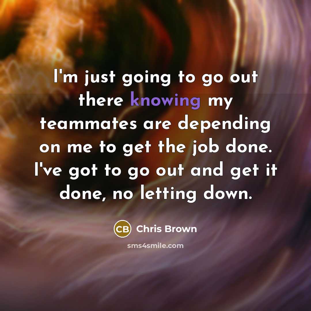 “I'm just going to go out there knowing my teammates are depending on me to get the job done. I've got to go out and get it done, no letting down.” quote by Chris Brown