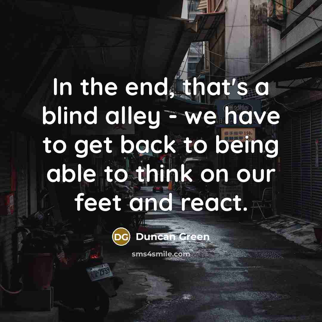 “In the end, that's a blind alley - we have to get back to being able to think on our feet and react.” quote by Duncan Green