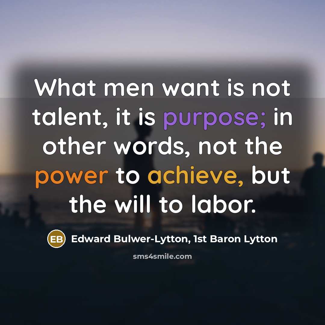 “What men want is not talent, it is purpose; in other words, not the power to achieve, but the will to labor.” quote by Edward Bulwer-Lytton, 1st Baron Lytton