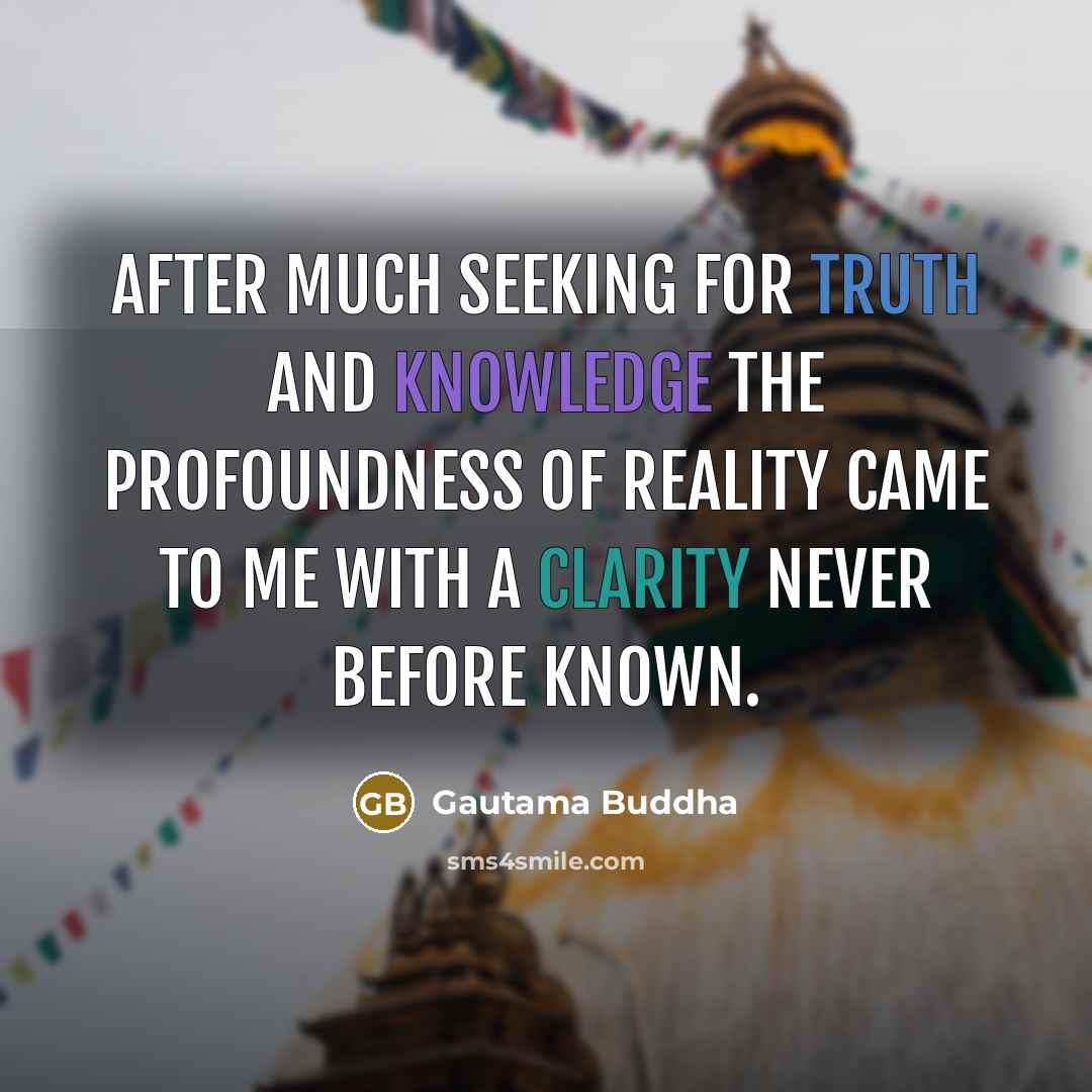 “After much seeking for truth and knowledge the profoundness of reality came to me with a clarity never before known.” quote by Gautama Buddha