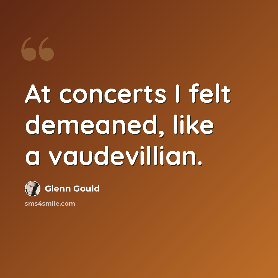 “At concerts I felt demeaned, like a vaudevillian.” quote by Glenn Gould