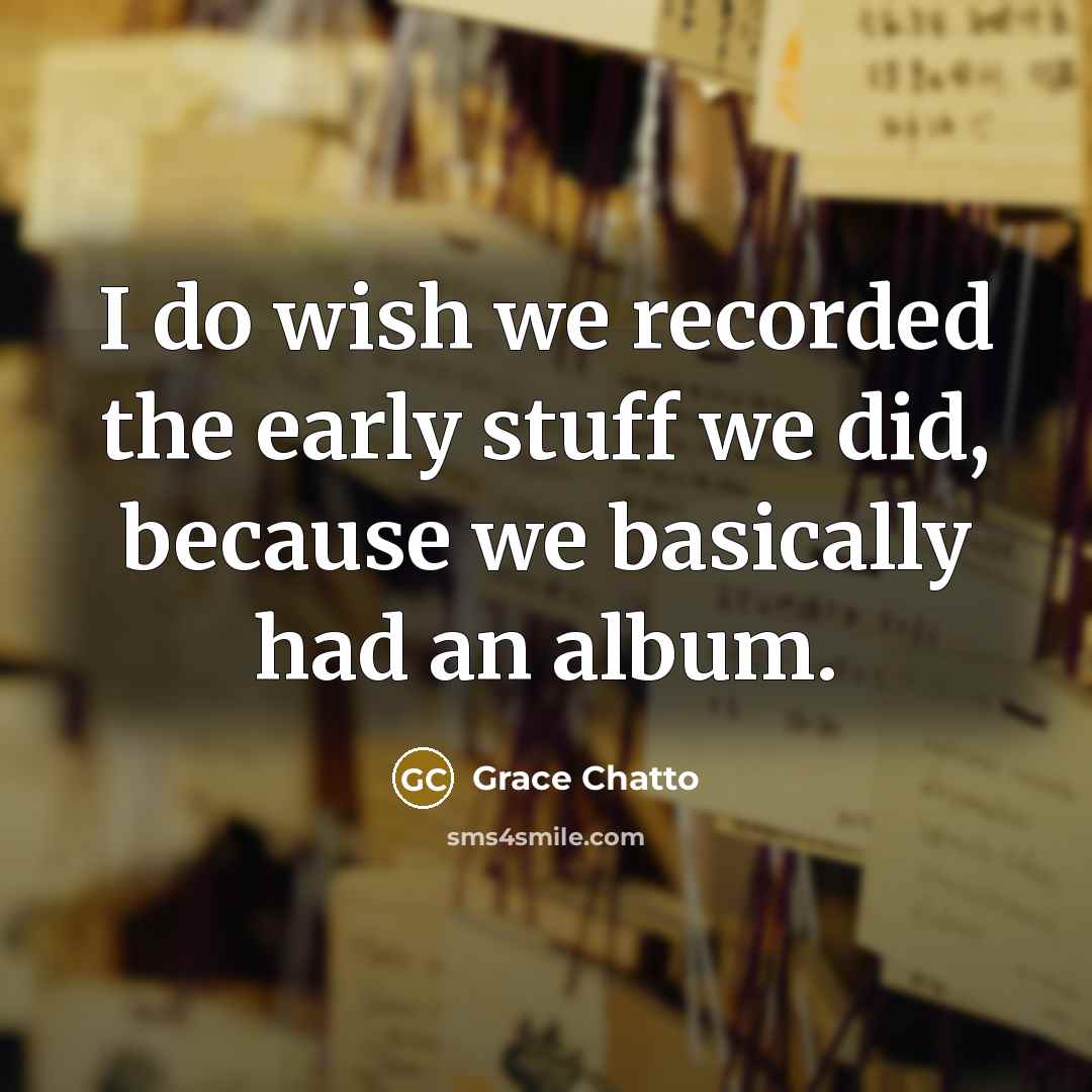 “I do wish we recorded the early stuff we did, because we basically had an album.” quote by Grace Chatto