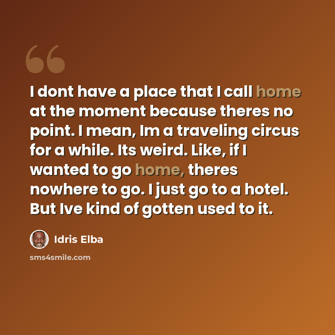 “I dont have a place that I call home at the moment because theres no point. I mean, Im a traveling circus for a while. Its weird. Like, if I wanted to go home, theres nowhere to go. I just go to a hotel. But Ive kind of gotten used to it.” quote by Idris Elba
