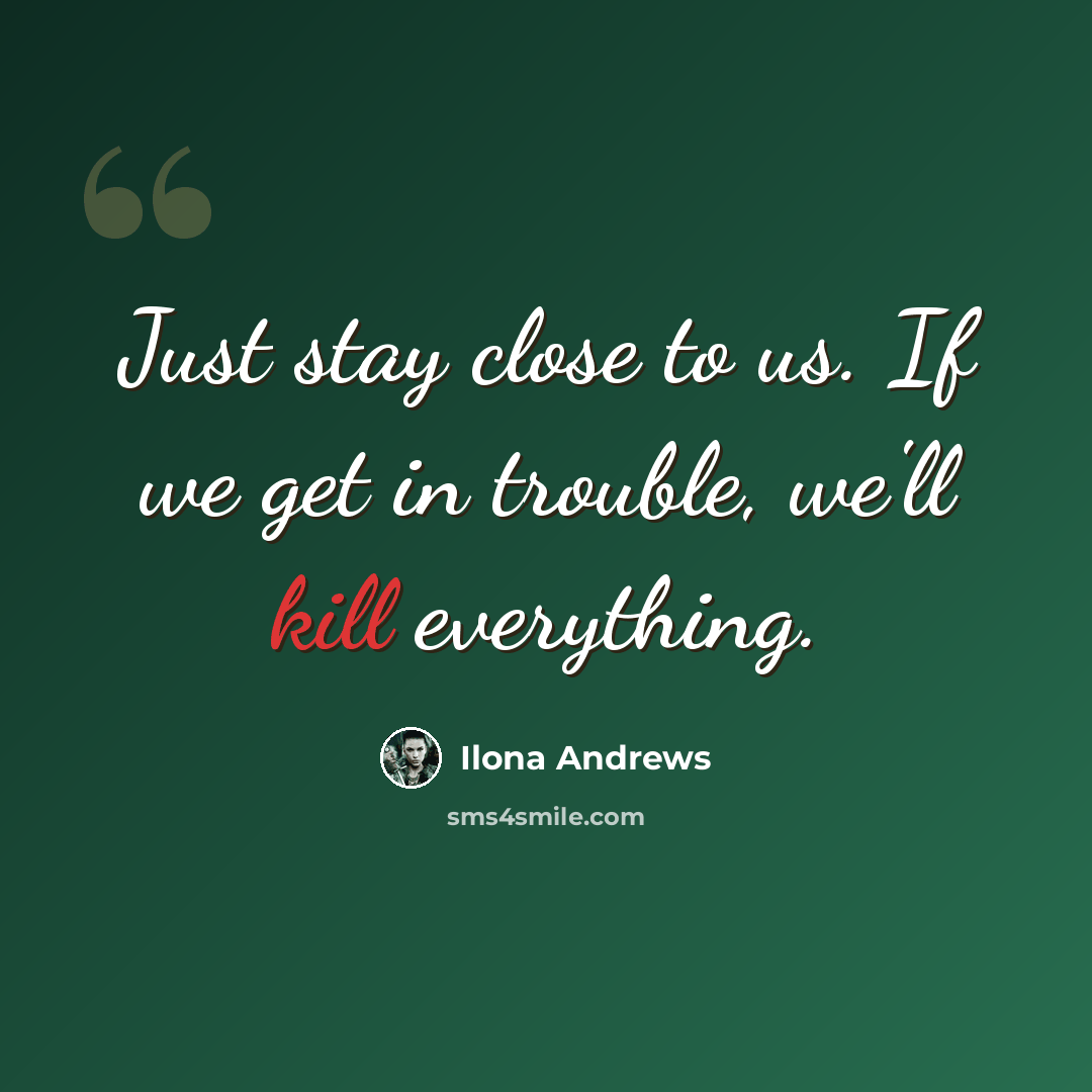 “Just stay close to us. If we get in trouble, we'll kill everything.” quote by Ilona Andrews