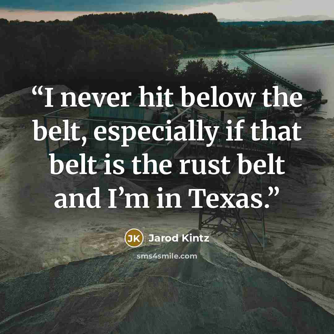 “I never hit below the belt, especially if that belt is the rust belt and I’m in Texas.” quote by Jarod Kintz