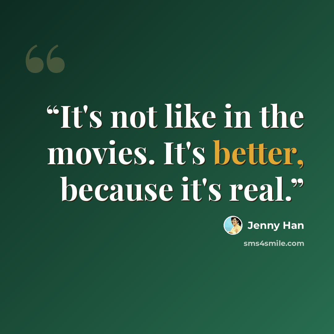 “It's not like in the movies. It's better, because it's real.” quote by Jenny Han