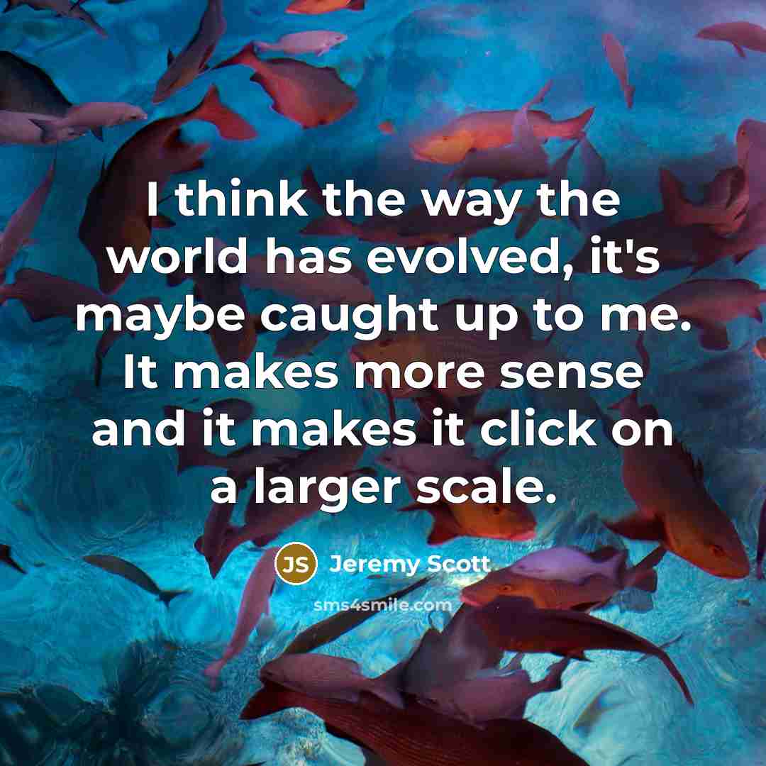 “I think the way the world has evolved, it's maybe caught up to me. It makes more sense and it makes it click on a larger scale.” quote by Jeremy Scott